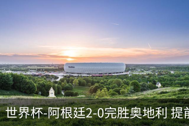 世界杯-阿根廷2-0完胜奥地利 提前一轮小组出线