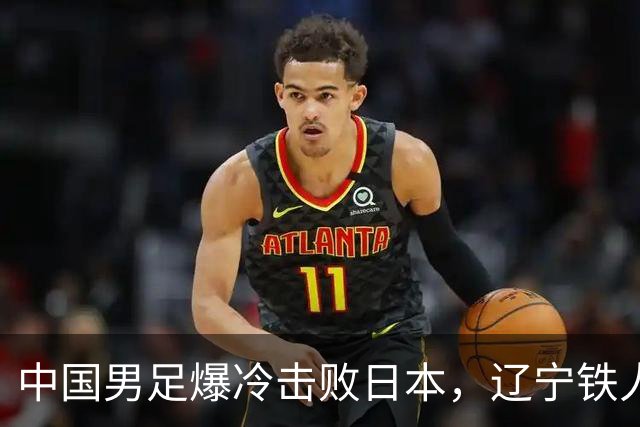 中国男足爆冷击败日本，辽宁铁人遭重创徐正源反思战术