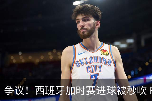 争议！西班牙加时赛进球被秒吹 FIFA官方解释：犯规在先 判罚正确