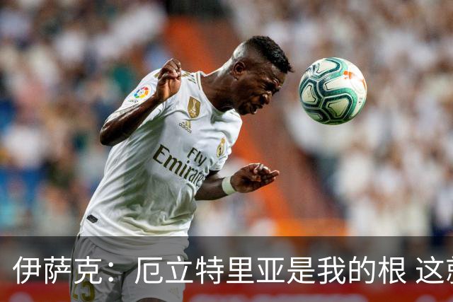 伊萨克：厄立特里亚是我的根 这就是为什么我球鞋上印着两面国旗