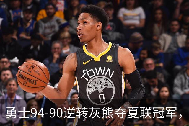 勇士94-90逆转灰熊夺夏联冠军，伦德博格21+10荣膺冠军赛MVP