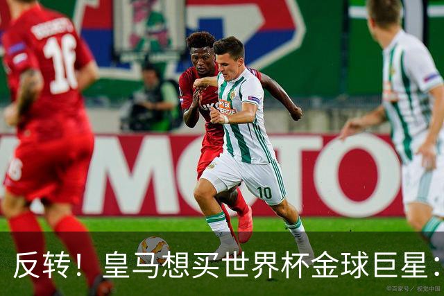 反转！皇马想买世界杯金球巨星：79岁佛爷改变主意 双方洽谈