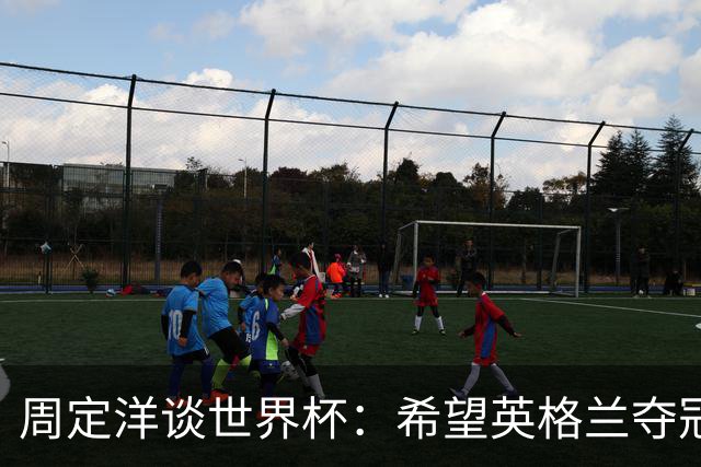 周定洋谈世界杯：希望英格兰夺冠，阿根廷看起来很强