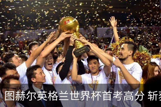 图赫尔英格兰世界杯首考高分 斩获7次绝佳机会22射11正