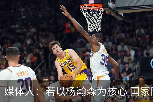 媒体人：若以杨瀚森为核心 国家队教练组能否用好他？