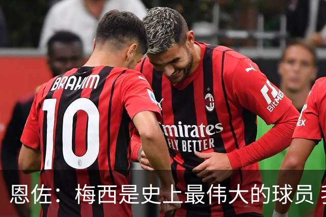 恩佐：梅西是史上最伟大的球员 我们会努力卫冕世界杯
