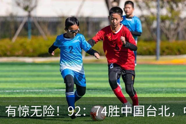 有惊无险！92：74胜中国台北，中国男篮晋级世预赛第二阶段