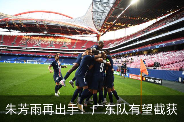 朱芳雨再出手！广东队有望截获“场均12+5”球员，总决赛前景可期