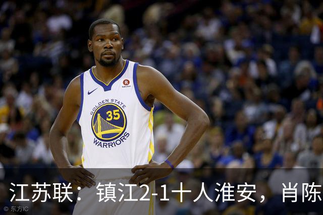 江苏联：镇江2-1十人淮安，肖陈亚双响，余涵破门