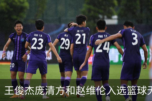 王俊杰庞清方和赵维伦入选篮球无疆界训练营