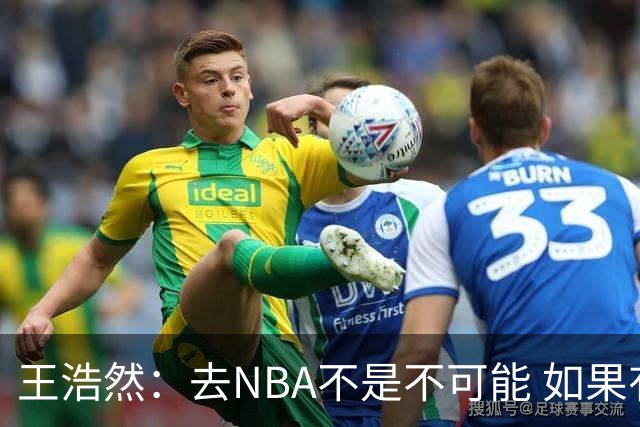 王浩然：去NBA不是不可能 如果有一天我有机会 我也会去争取