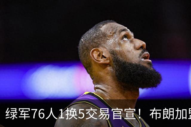 绿军76人1换5交易官宣！布朗加盟费城继续穿7号 放话一心冲冠