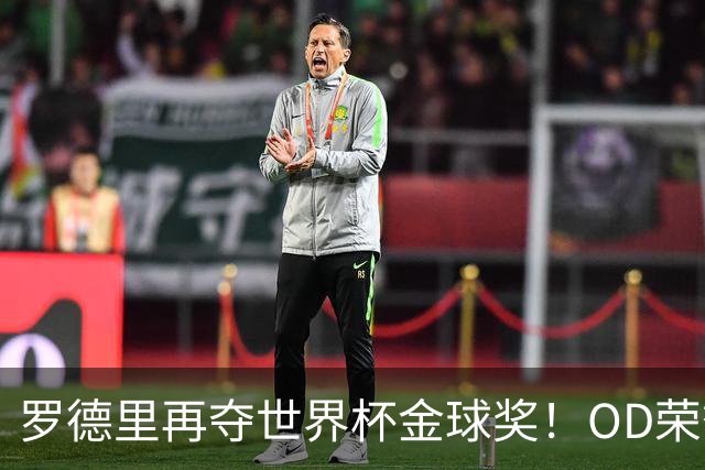 罗德里再夺世界杯金球奖！OD荣誉实现“大满贯”，英超官方：他已经通关足球