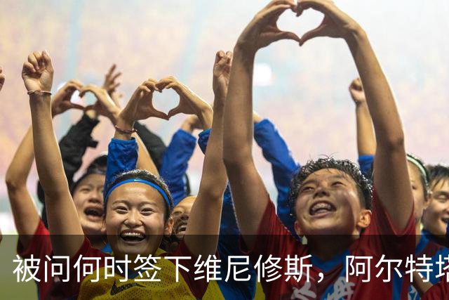 被问何时签下维尼修斯，阿尔特塔笑了并回答：非常感谢