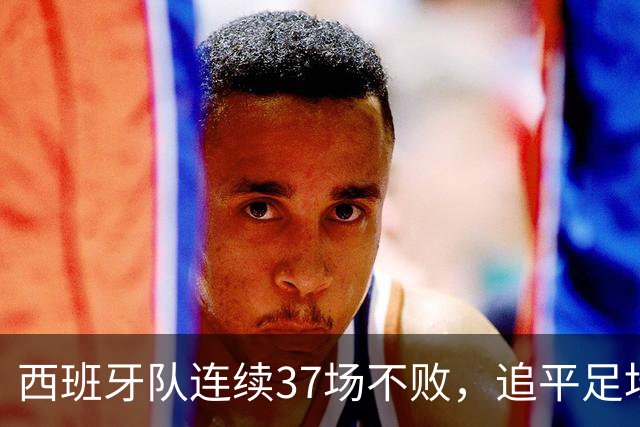 西班牙队连续37场不败，追平足坛国家队最长不败纪录，上次输球还是两年多以前