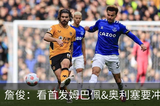 詹俊：看首发姆巴佩&奥利塞要冲击金靴&助攻王，赖斯居然还不轮休