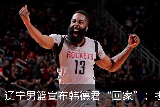 辽宁男篮宣布韩德君“回家”：担任俱乐部副总经理和一队领队；韩德君去年9月退役，曾带领辽宁男篮4夺CBA总冠军