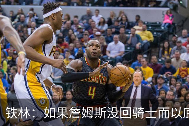 铁林：如果詹姆斯没回骑士而以底薪去其他球队 那会让我感到震惊