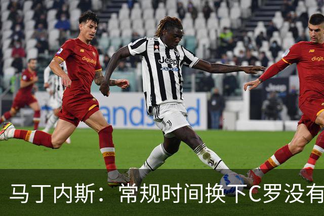 马丁内斯：常规时间换下C罗没有意义，我将带着感激和骄傲离开
