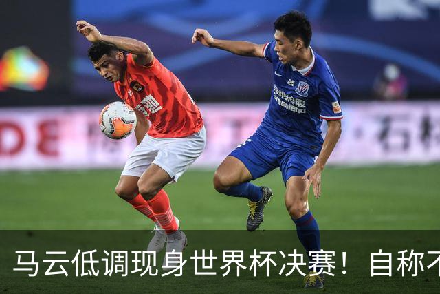 马云低调现身世界杯决赛！自称不懂足球：被许家印坑12亿 2字回应