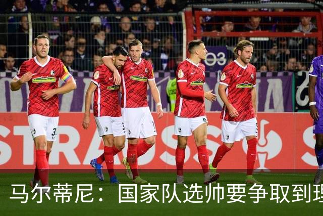 马尔蒂尼：国家队选帅要争取到理想的人，不会为赶时间而妥协
