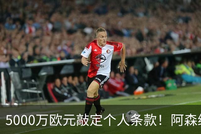 5000万欧元敲定个人条款！阿森纳抢先截胡，马竞还能翻盘吗