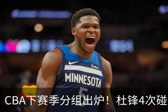 CBA下赛季分组出炉！杜锋4次碰周琦，辽篮遇两老对手，深圳抽好签