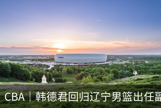 CBA｜韩德君回归辽宁男篮出任副总经理兼领队