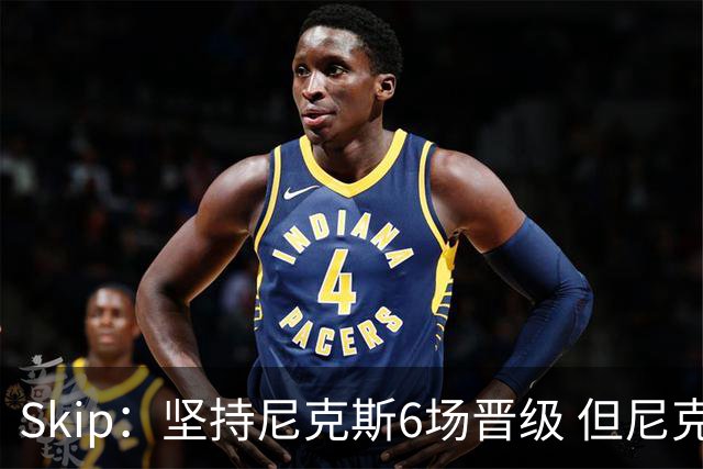 Skip：坚持尼克斯6场晋级 但尼克斯有崩盘的基因&骑士1-3翻盘过