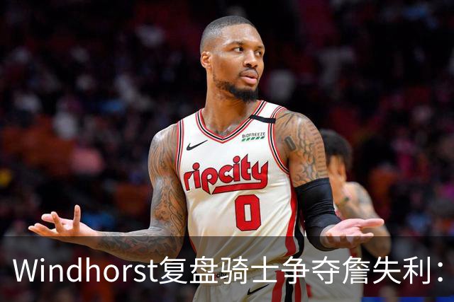 Windhorst复盘骑士争夺詹失利：家庭无碍 缺布朗、失加兰铸成败局